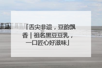 舌尖非遗，豆韵飘香｜祖名黑豆豆乳，一口匠心好滋味