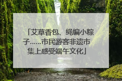 艾草香包、绳编小粽子……市民游客非遗市集上感受端午文化