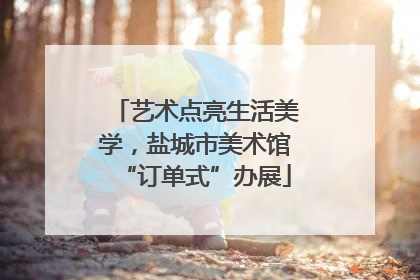 艺术点亮生活美学，盐城市美术馆“订单式”办展