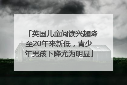 英国儿童阅读兴趣降至20年来新低，青少年男孩下降尤为明显