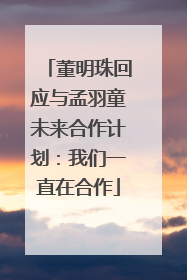 董明珠回应与孟羽童未来合作计划：我们一直在合作