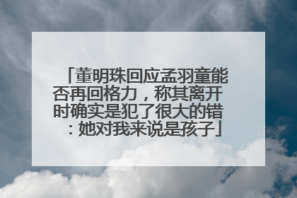 董明珠回应孟羽童能否再回格力，称其离开时确实是犯了很大的错：她对我来说是孩子