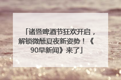 诸暨啤酒节狂欢开启,解锁微醺夏夜新姿势!《90早新闻》来了