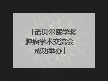 诺贝尔医学奖肿瘤学术交流会成功举办