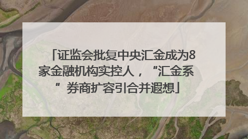 证监会批复中央汇金成为8家金融机构实控人，“汇金系”券商扩容引合并遐想
