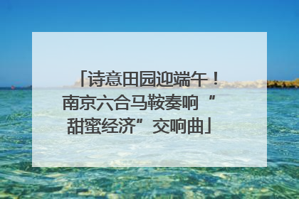 诗意田园迎端午！南京六合马鞍奏响“甜蜜经济”交响曲