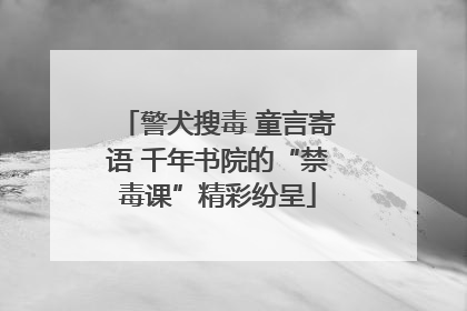 警犬搜毒 童言寄语 千年书院的“禁毒课”精彩纷呈