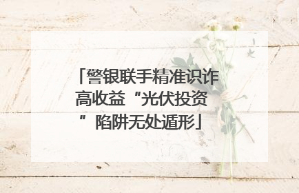 警银联手精准识诈 高收益“光伏投资”陷阱无处遁形