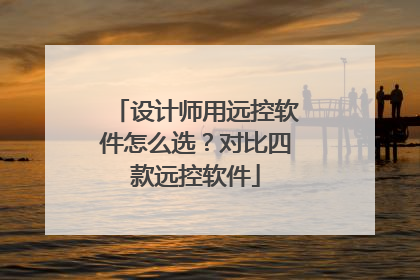 设计师用远控软件怎么选？对比四款远控软件