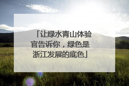 让绿水青山体验官告诉你，绿色是浙江发展的底色