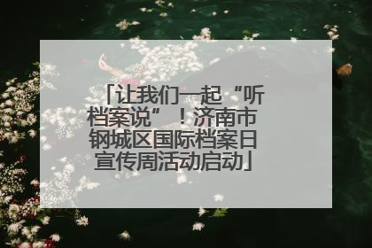 让我们一起“听档案说”！济南市钢城区国际档案日宣传周活动启动