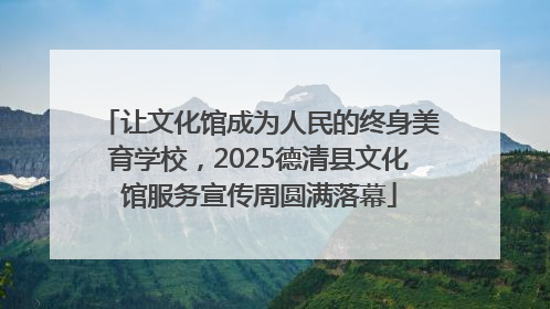 让文化馆成为人民的终身美育学校，2025德清县文化馆服务宣传周圆满落幕