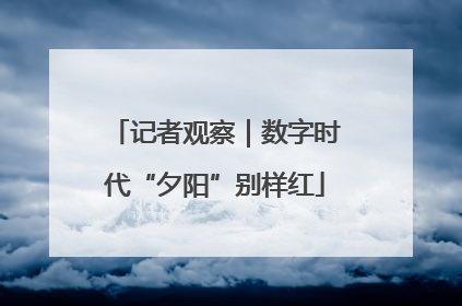 记者观察｜数字时代“夕阳”别样红