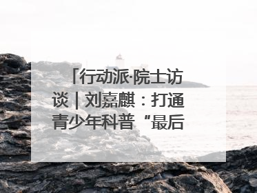行动派·院士访谈｜刘嘉麒：打通青少年科普“最后一公里”