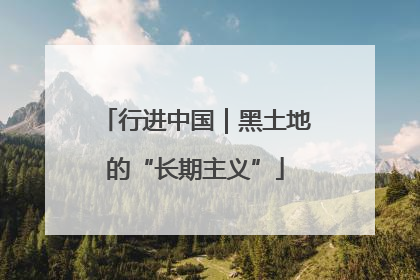 行进中国｜黑土地的“长期主义”