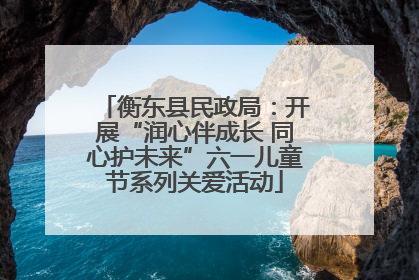 衡东县民政局：开展“润心伴成长 同心护未来”六一儿童节系列关爱活动