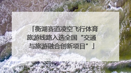衡湖赛道凌空飞行体育旅游线路入选全国“交通与旅游融合创新项目”