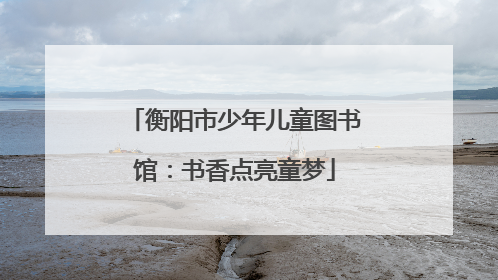 衡阳市少年儿童图书馆：书香点亮童梦