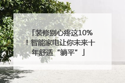 装修别心疼这10%！智能家电让你未来十年舒适“躺平”