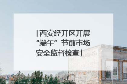 西安经开区开展“端午”节前市场安全监督检查
