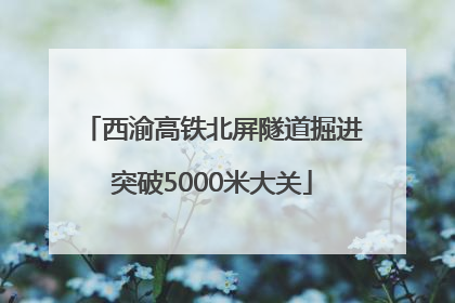 西渝高铁北屏隧道掘进突破5000米大关