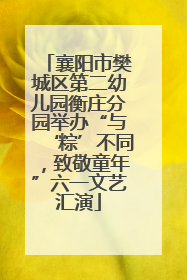 襄阳市樊城区第二幼儿园衡庄分园举办“与‘粽’不同，致敬童年”六一文艺汇演