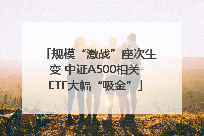规模“激战”座次生变 中证A500相关ETF大幅“吸金”