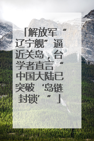 解放军“辽宁舰”逼近关岛，台学者直言“中国大陆已突破‘岛链封锁’”