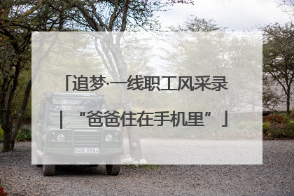 追梦·一线职工风采录｜“爸爸住在手机里”
