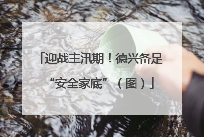 迎战主汛期！德兴备足“安全家底”（图）