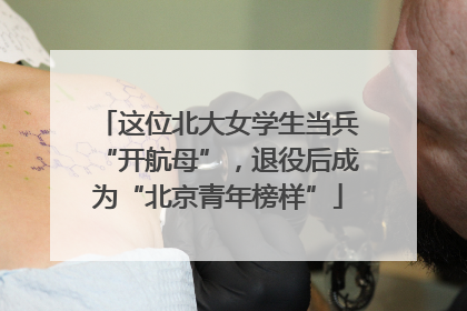 这位北大女学生当兵“开航母”，退役后成为“北京青年榜样”
