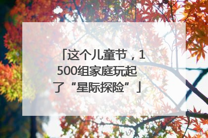 这个儿童节，1500组家庭玩起了“星际探险”
