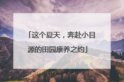 这个夏天，奔赴小目源的田园康养之约