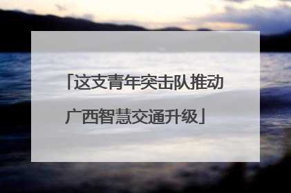 这支青年突击队推动广西智慧交通升级
