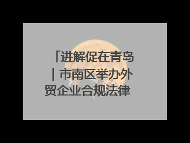 进解促在青岛｜市南区举办外贸企业合规法律服务活动