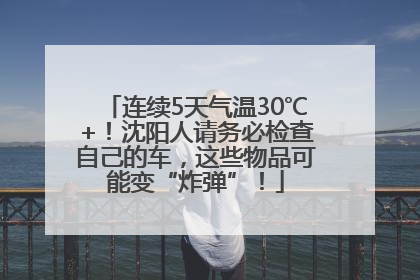 连续5天气温30℃+！沈阳人请务必检查自己的车，这些物品可能变“炸弹”！