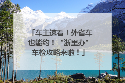 车主速看！外省车也能约！“浙里办”车检攻略来啦！