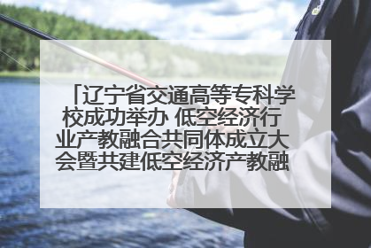 辽宁省交通高等专科学校成功举办 低空经济行业产教融合共同体成立大会暨共建低空经济产教融合新生态论坛