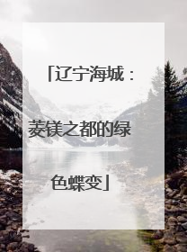 辽宁海城：菱镁之都的绿色蝶变