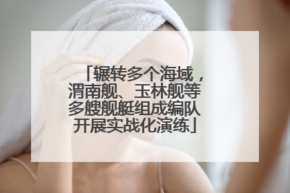 辗转多个海域，渭南舰、玉林舰等多艘舰艇组成编队开展实战化演练