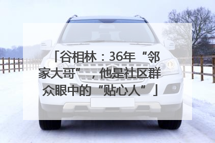 谷相林：36年“邻家大哥”，他是社区群众眼中的“贴心人”