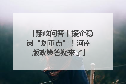 豫政问答丨援企稳岗“划重点”！河南版政策答疑来了