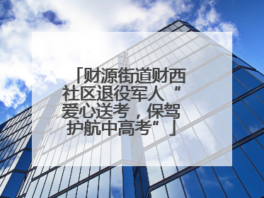 财源街道财西社区退役军人“爱心送考，保驾护航中高考”