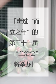 走过“而立之年”的第三十一届“兰洽会”将举办