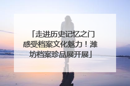 走进历史记忆之门 感受档案文化魅力！潍坊档案珍品展开展