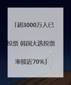 超3000万人已投票 韩国大选投票率接近70%