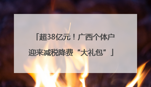 超38亿元！广西个体户迎来减税降费“大礼包”