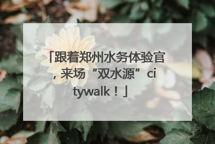 跟着郑州水务体验官，来场“双水源”citywalk！