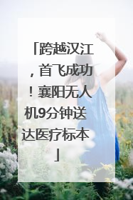跨越汉江，首飞成功！襄阳无人机9分钟送达医疗标本