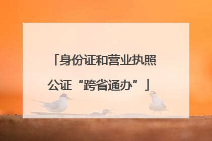 身份证和营业执照公证“跨省通办”